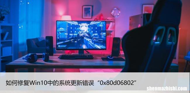 如何修复Win10中的系统更新错误“0x80d06802”