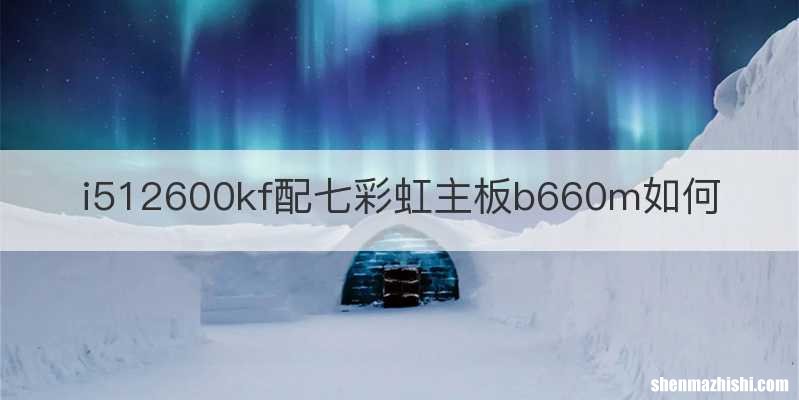 i512600kf配七彩虹主板b660m如何