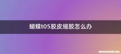 蝴蝶t05胶皮缩胶怎么办