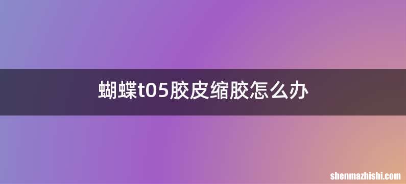 蝴蝶t05胶皮缩胶怎么办