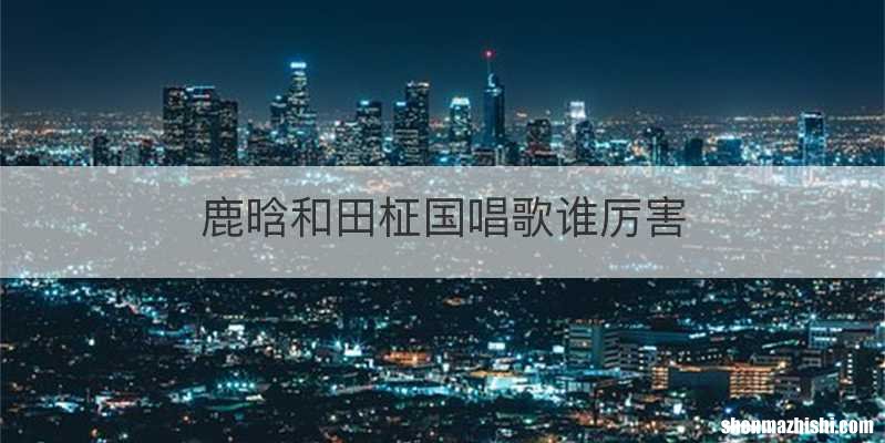 鹿晗和田柾国唱歌谁厉害
