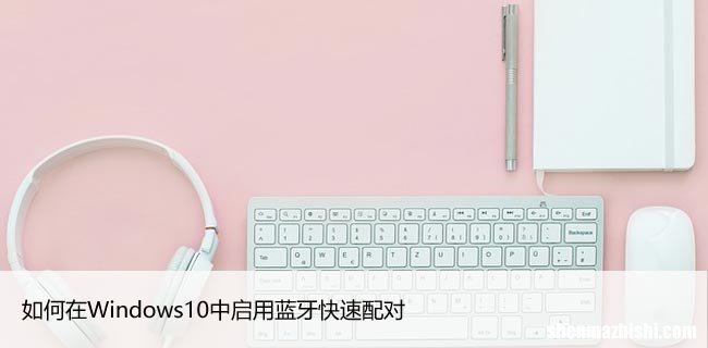 如何在Windows10中启用蓝牙快速配对，设置方法
