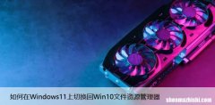 如何在Windows11上切换回Win10文件资源管理器