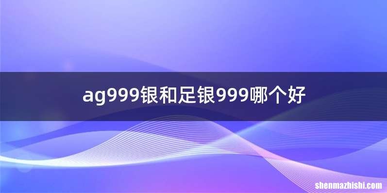 ag999银和足银999哪个好