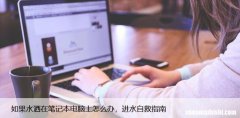 如果水洒在笔记本电脑上怎么办，进水自救指南