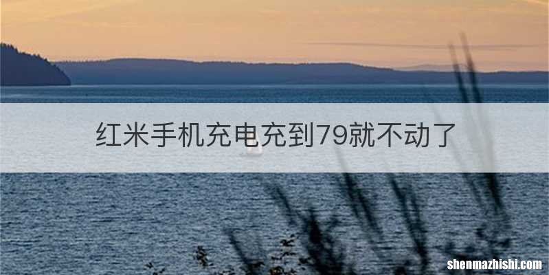 红米手机充电充到79就不动了