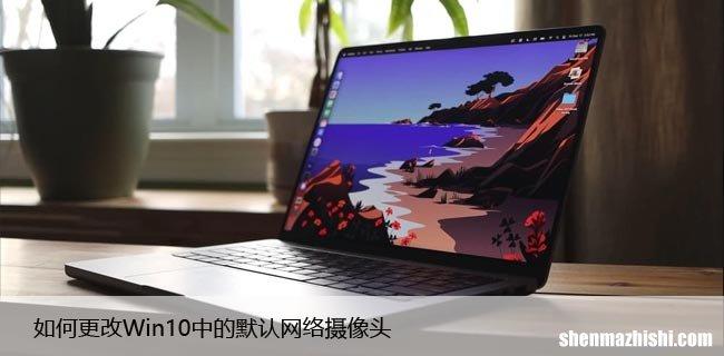 如何更改Win10中的默认网络摄像头，秒懂快捷方法