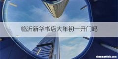 临沂新华书店大年初一开门吗
