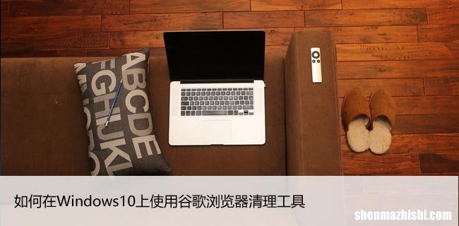 如何在Windows10上使用谷歌浏览器清理工具
