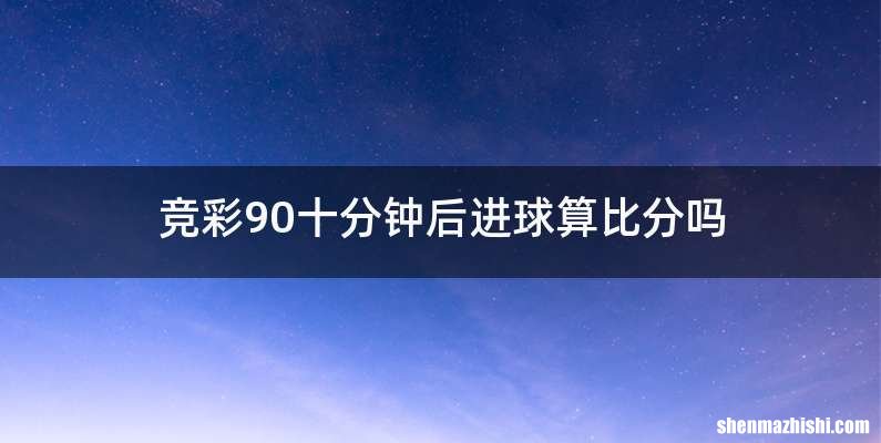 竞彩90十分钟后进球算比分吗