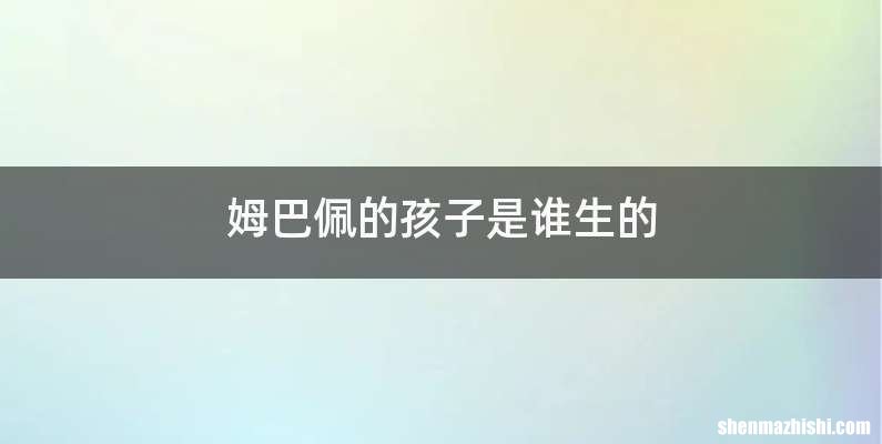 姆巴佩的孩子是谁生的