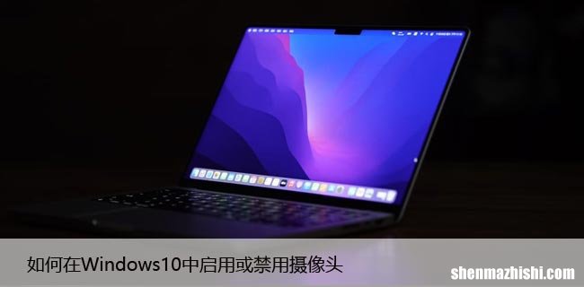 设置方法 如何在Windows10中启用或禁用摄像头