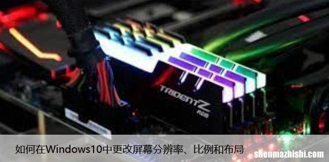 如何在Windows10中更改屏幕分辨率、比例和布局