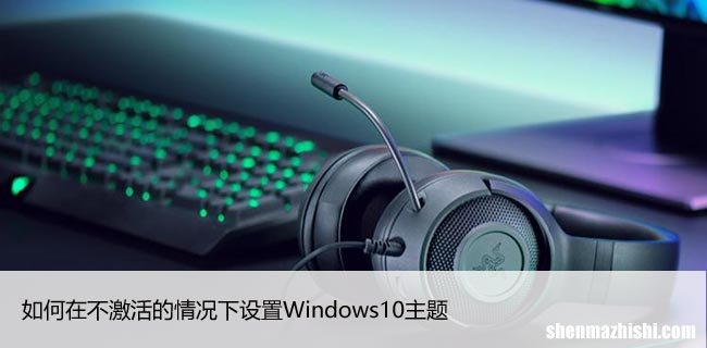 60秒了解 如何在不激活的情况下设置Windows10主题