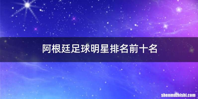 阿根廷足球明星排名前十名