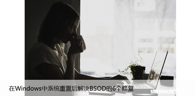 在Windows中系统重置后解决BSOD的6个修复