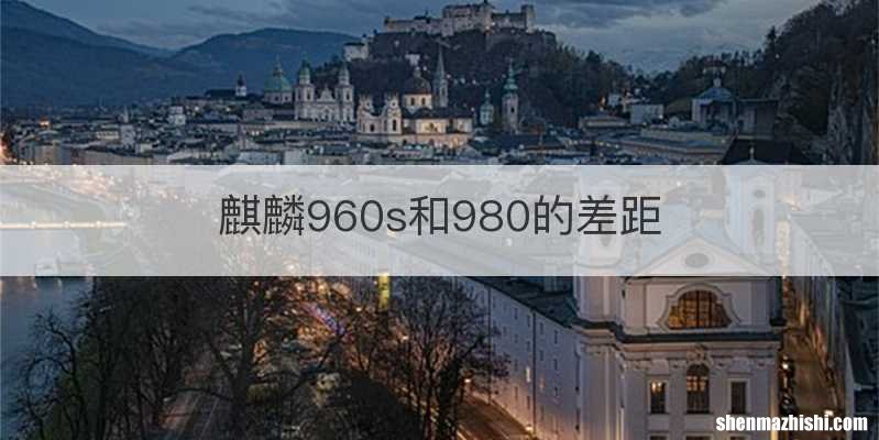 麒麟960s和980的差距
