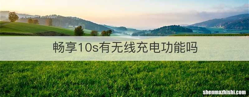 畅享10s有无线充电功能吗
