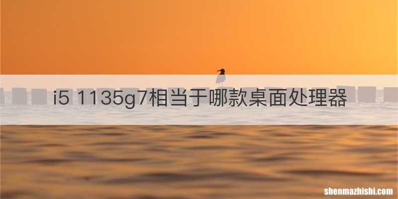 i5 1135g7相当于哪款桌面处理器