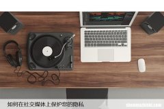 如何在社交媒体上保护您的隐私，安全技巧