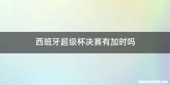 西班牙超级杯决赛有加时吗