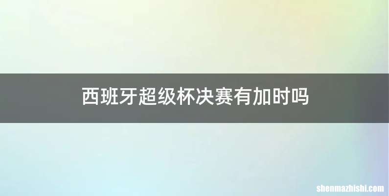 西班牙超级杯决赛有加时吗