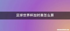 足球世界杯加时赛怎么算