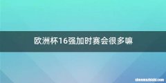 欧洲杯16强加时赛会很多嘛