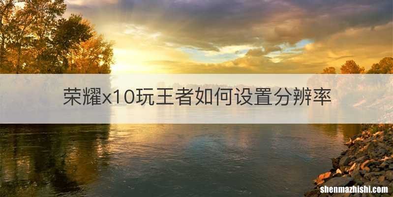 荣耀x10玩王者如何设置分辨率