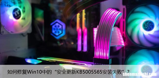 如何修复Win10中的“安全更新KB5005565安装失败”？