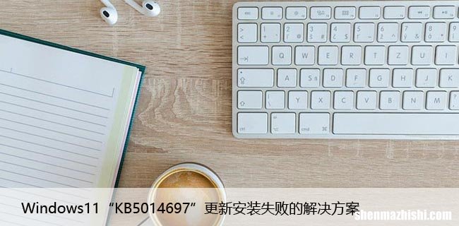 Windows11“KB5014697”更新安装失败的解决方案