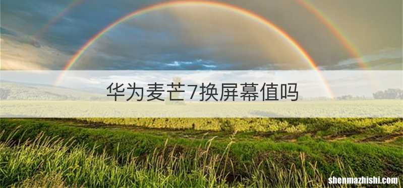 华为麦芒7换屏幕值吗