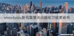 vivoxfold+新机需要关闭哪些功能更省电