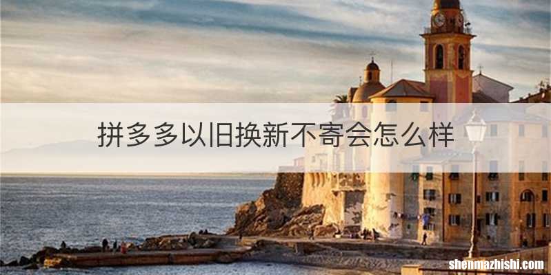 拼多多以旧换新不寄会怎么样