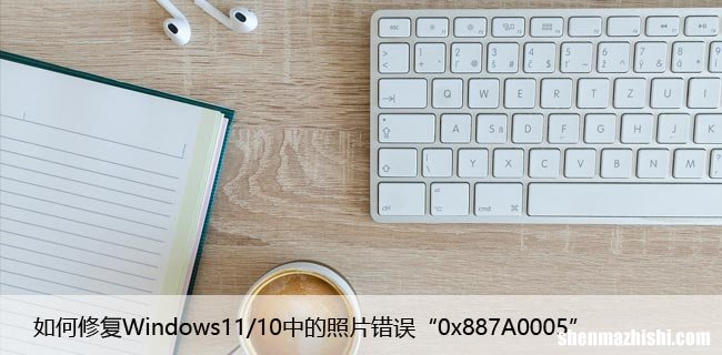 如何修复Windows11/10中的照片错误“0x887A0005”