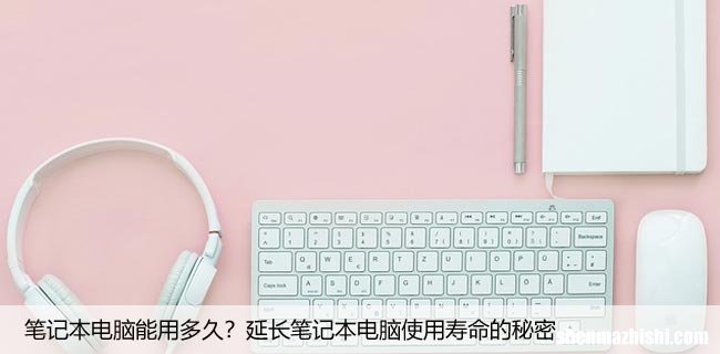 笔记本电脑能用多久？延长笔记本电脑使用寿命的秘密