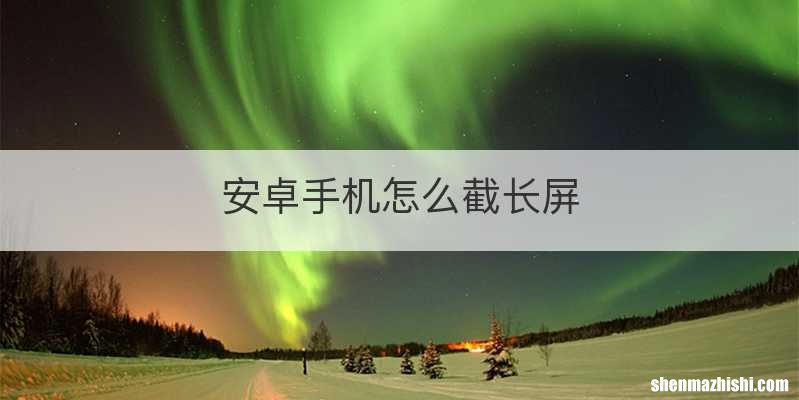 安卓手机怎么截长屏