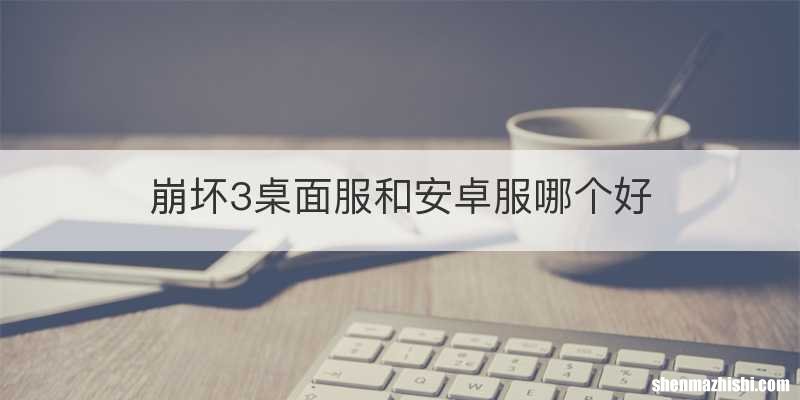 崩坏3桌面服和安卓服哪个好