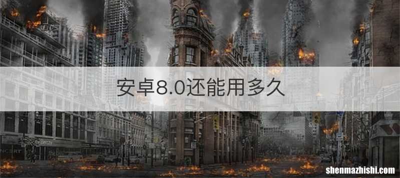 安卓8.0还能用多久