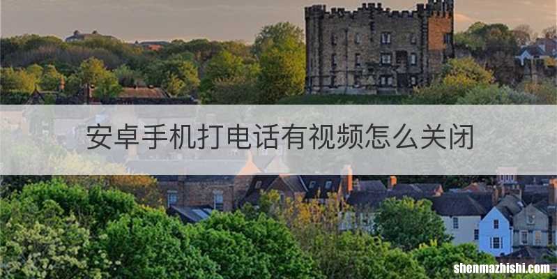 安卓手机打电话有视频怎么关闭