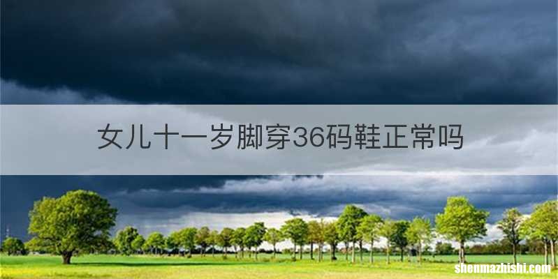 女儿十一岁脚穿36码鞋正常吗