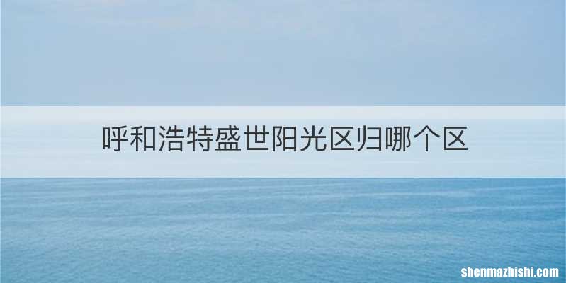 呼和浩特盛世阳光区归哪个区