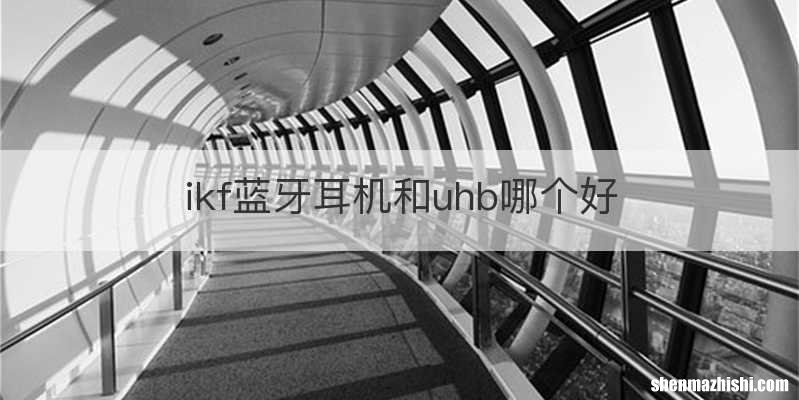 ikf蓝牙耳机和uhb哪个好