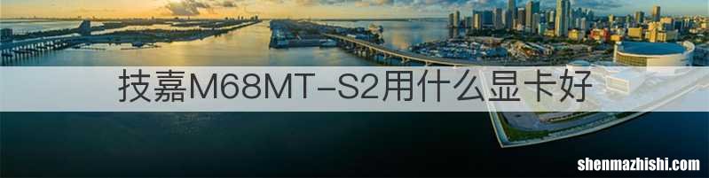 技嘉M68MT-S2用什么显卡好