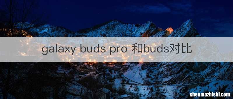 galaxy buds pro 和buds对比