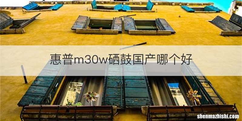 惠普m30w硒鼓国产哪个好