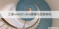 三星note20 ultra摄像头歪能换吗
