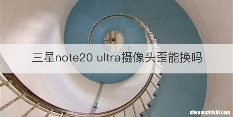 三星note20 ultra摄像头歪能换吗