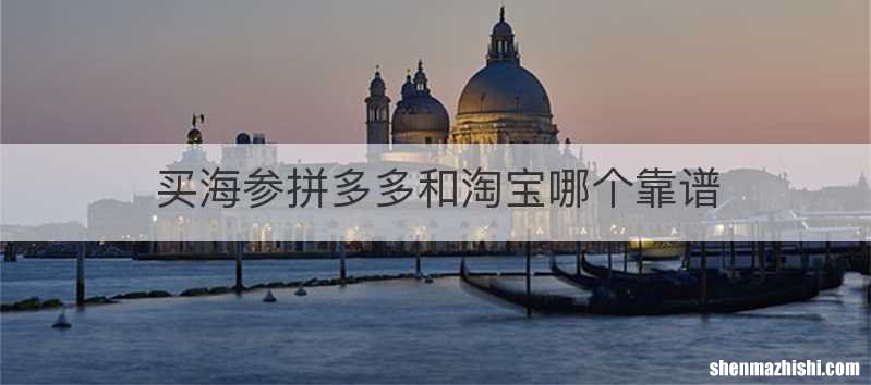 买海参拼多多和淘宝哪个靠谱