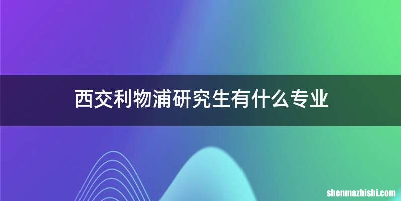 西交利物浦研究生有什么专业